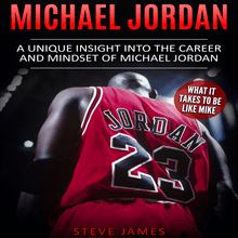 Michael Jordan: A Unique Insight into the Career and Mindset of Michael Jordan (What it Takes to Be Like Mike)