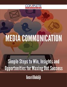 Media Communication - Simple Steps to Win, Insights and Opportunities for Maxing Out Success