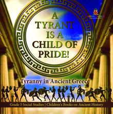 A Tyrant is a Child of Pride! : Tyranny in Ancient Greece | Grade 5 Social Studies | Children s Books on Ancient History