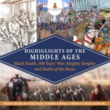 Highlights of the Middle Ages : Black Death, 100 Years  War, Knights Templar and Battle of the Roses | History Books for Kids Junior Scholars Edition | Children s Medieval Books