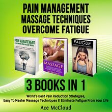 Pain Management: Massage Techniques: Overcome Fatigue: 3 Books in 1: World s Best Pain Reduction Strategies, Easy To Master Massage Techniques & Eliminate Fatigue From Your Life