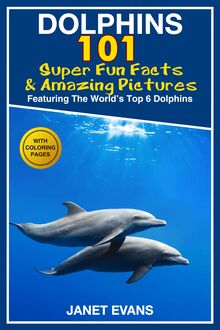Dolphins: 101 Fun Facts & Amazing Pictures (Featuring The World s 6 Top Dolphins With Coloring Pages)