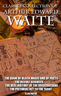 Classics Collection of Arthur Edward Waite. Illustrated : The Book of Black Magic and of Pacts, The Occult Sciences, The Real History of the Rosicrucians, The Pictorial Key To The Tarot