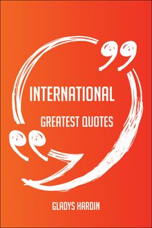 International Greatest Quotes - Quick, Short, Medium Or Long Quotes. Find The Perfect International Quotations For All Occasions - Spicing Up Letters, Speeches, And Everyday Conversations.