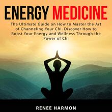 Energy Medicine: The Ultimate Guide on How to Master the Art of Channeling Your Chi. Discover How to Boost Your Energy and Wellness Through the Power of Chi