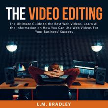 The Video Editing: The Ultimate Guide to the Best Web Videos, Learn All the Information on How You Can Use Web Videos For Your Business  Success