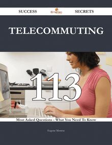 Telecommuting 113 Success Secrets - 113 Most Asked Questions On Telecommuting - What You Need To Know