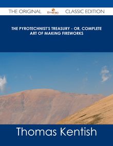 The Pyrotechnist s Treasury - Or, Complete Art of Making Fireworks - The Original Classic Edition