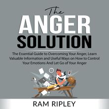 The Anger Solution: The Essential Guide to Overcoming Your Anger, Learn Valuable Information and Useful Ways on How to Control Your Emotions And Let Go of Your Anger