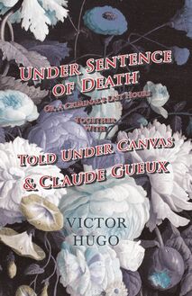 Under Sentence of Death - Or, a Criminal s Last Hours - Together With - Told Under Canvas and Claude Gueux