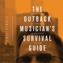 The Outback Musician s Survival Guide: One Guy s Story Of Surviving As An Independent Musician