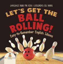 Let s Get the Ball Rolling! Easy-to-Remember English Idioms - Language Book for Kids | Children s ESL Books
