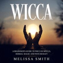 WICCA: A BEGINNER S GUIDE TO WICCAN SPELLS, HERBAL MAGIC AND WITCHCRAFT