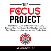 The Focus Project: The Ultimate Guide on How to Focus on One, Discover How Focusing on One Thing Can Help Your Time Management And Increase Your Productivity