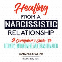 Healing from a Narcissistic Relationship: A Caretaker s Guide to Recovery, Empowerment, and Transformation