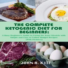 The Complete Ketogenic Diet for Beginners: A Busy Beginner s Guide to Living the Keto Lifestyle