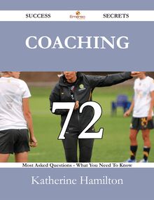 Coaching 72 Success Secrets - 72 Most Asked Questions On Coaching - What You Need To Know