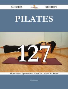 Pilates 127 Success Secrets - 127 Most Asked Questions On Pilates - What You Need To Know