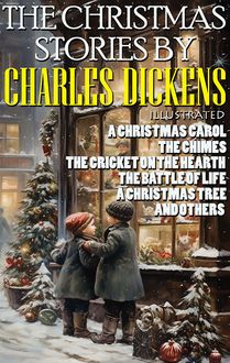 The Christmas Stories by Charles Dickens : A Christmas Carol, The Chimes, The Cricket on the Hearth, The Battle of Life, A Christmas Tree and others