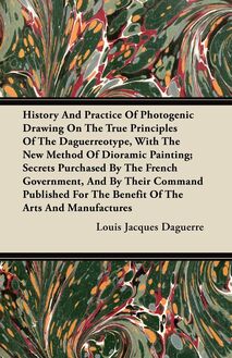 History and Practice of Photogenic Drawing on the True Principles of the Daguerreotype, with the New Method of Dioramic Painting