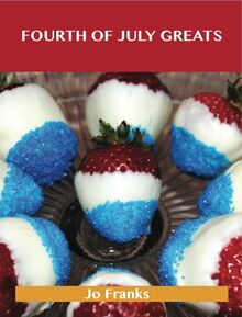 Fourth of July Greats: Delicious Fourth of July Recipes, The Top 79 Fourth of July Recipes