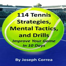 114 Tennis Strategies, Mental Tactics, and Drills: Improve Your Game in 10 Days