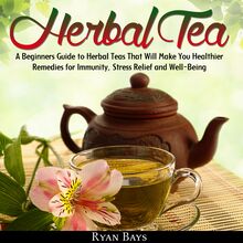 Herbal Tea: A Beginners Guide to Herbal Teas That Will Make You Healthier; Remedies for Immunity, Stress Relief and Well-Being