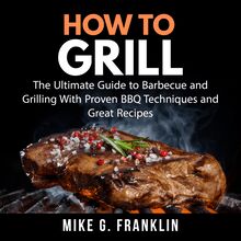 How To Grill: The Ultimate Guide to Barbecue and Grilling With Proven BBQ Techniques and Great Recipes