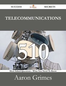 Telecommunications 510 Success Secrets - 510 Most Asked Questions On Telecommunications - What You Need To Know
