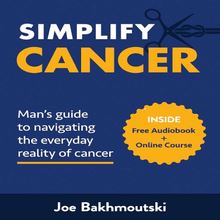 Simplify Cancer: Man s Guide to Navigating the Everyday Reality of Cancer