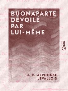 Buonaparte dévoilé par lui-même - Ou Journal raisonné des actions et des paroles de Buonaparte, depuis sa sortie de l île d Elbe et sa rentrée en France jusqu à sa chute