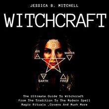 Witchcraft  The Ultimate Guide To Witchcraft , From The Tradition To The Modern Spell,Magic Rituals ,Covens And Much More