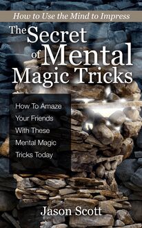 The Secret of Mental Magic Tricks: How To Amaze Your Friends With These Mental Magic Tricks Today !