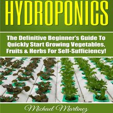 Hydroponics: The Definitive Beginner’s Guide to Quickly Start Growing Vegetables, Fruits, & Herbs for Self-Sufficiency! (Gardening, Organic Gardening, Homesteading, Horticulture, Aquaculture)
