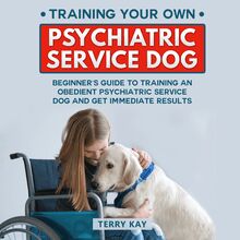 Service Dog: Training Your Own Psychiatric Service Dog: Beginner s Guide to Training an Obedient Psychiatric Service Dog and Get Immediate Results, (Book 1)