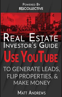 Real Estate Investor s Guide: Using YouTube To Generate Leads, Flip Properties & Make Money