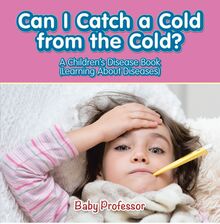 Can I Catch a Cold from the Cold? | A Children s Disease Book (Learning About Diseases)