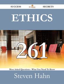 Ethics 261 Success Secrets - 261 Most Asked Questions On Ethics - What You Need To Know