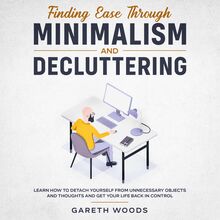 Finding Ease Through Minimalism and Decluttering  Learn How to Detach Yourself from Unnecessary Objects and Thoughts and Get Your Life Back in Control