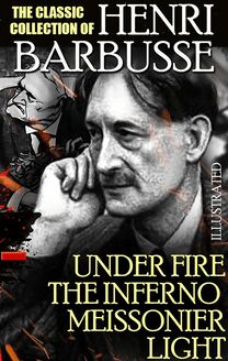 The Classic Collection of Henri Barbusse. Illustrated : Under Fire, The Inferno, Meissonier, Light