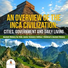 An Overview of the Inca Civilization : Cities, Government and Daily Living | Ancient History for Kids Junior Scholars Edition | Children s Ancient History