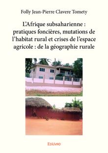 L’Afrique subsaharienne : pratiques foncières, mutations de l’habitat rural et crises de l’espace agricole : de la géographie rurale