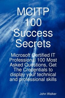 MCITP 100 Success Secrets - Microsoft Certified IT Professional 100 Most Asked Questions, Get The Credentials to display your technical and professional skills