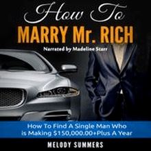 How To Marry Mr. Rich: How To Find A Single Man Who is Making $150,000.00+Plus A Year
