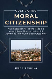 Cultivating Moral Citizenship. An Ethnography of Young People s Associations, Gender and Social Adulthood in the Cameroon Gra