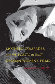 Mothers, Comrades, and Outcasts in East German Women s Film