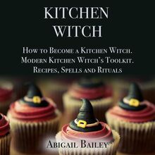 Kitchen Witch: How to Become a Kitchen Witch.Modern Kitchen Witch s Toolkit.Recipes, Spells and Rituals.