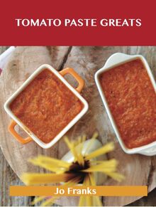 Tomato Paste Greats: Delicious Tomato Paste Recipes, The Top 99 Tomato Paste Recipes