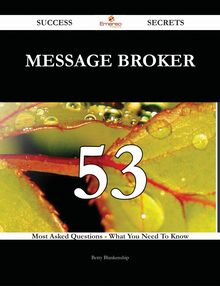 Message Broker 53 Success Secrets - 53 Most Asked Questions On Message Broker - What You Need To Know