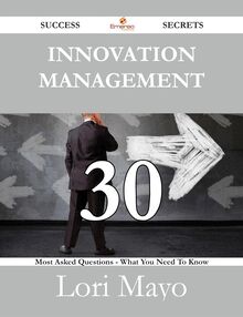Innovation Management 30 Success Secrets - 30 Most Asked Questions On Innovation Management - What You Need To Know